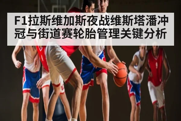 F1拉斯维加斯夜战维斯塔潘冲冠与街道赛轮胎管理关键分析