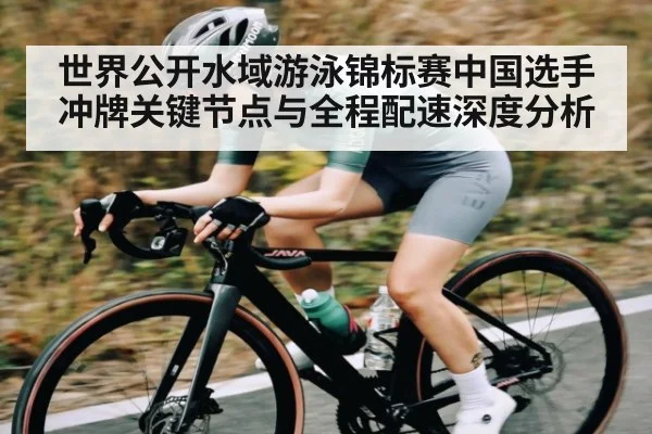 世界公开水域游泳锦标赛中国选手冲牌关键节点与全程配速深度分析