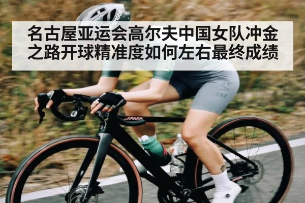 名古屋亚运会高尔夫中国女队冲金之路开球精准度如何左右最终成绩