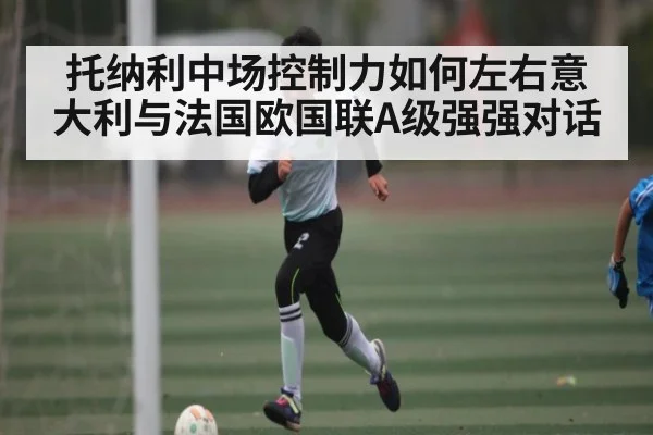 托纳利中场控制力如何左右意大利与法国欧国联A级强强对话