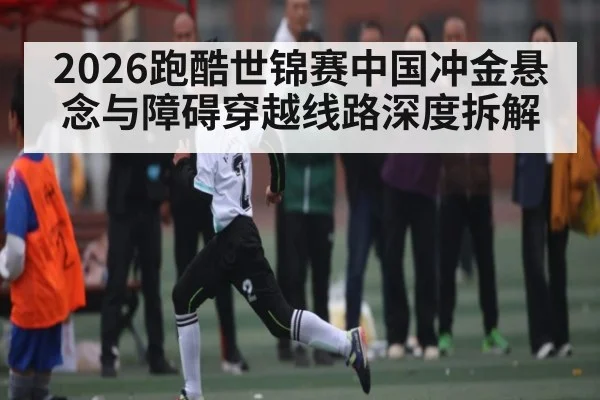 2026跑酷世锦赛中国冲金悬念与障碍穿越线路深度拆解