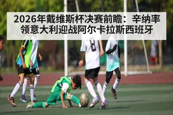 2026年戴维斯杯决赛前瞻：辛纳率领意大利迎战阿尔卡拉斯西班牙